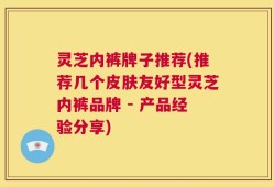 灵芝内裤牌子推荐(推荐几个皮肤友好型灵芝内裤品牌 - 产品经验分享)