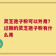 灵芝孢子粉可以外用？过期的灵芝孢子粉有什么用