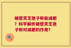 破壁灵芝孢子粉能减肥？科学解析破壁灵芝孢子粉对减肥的作用？