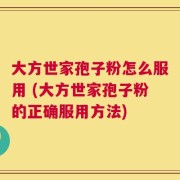 大方世家孢子粉怎么服用 (大方世家孢子粉的正确服用方法)