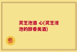 灵芝泡酒 心(灵芝浸泡的醇香美酒)
