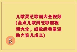 儿歌灵芝歌谱大全视频(盘点儿歌灵芝歌谱视频大全，细数经典童谣助力育儿成长)