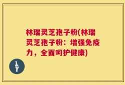 林瑞灵芝孢子粉(林瑞灵芝孢子粉：增强免疫力，全面呵护健康)