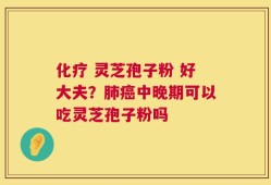 化疗 灵芝孢子粉 好大夫？肺癌中晚期可以吃灵芝孢子粉吗