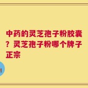 中药的灵芝孢子粉胶囊？灵芝孢子粉哪个牌子正宗