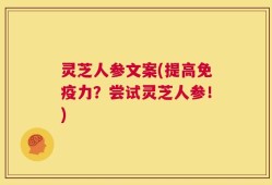 灵芝人参文案(提高免疫力？尝试灵芝人参！)