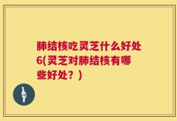 肺结核吃灵芝什么好处6(灵芝对肺结核有哪些好处？)