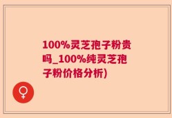 100%灵芝孢子粉贵吗_100%纯灵芝孢子粉价格分析)
