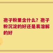 孢子粉里含什么？孢子粉沉淀的好还是易溶解的好