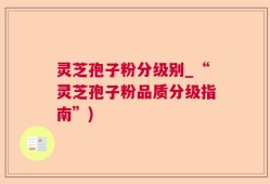 灵芝孢子粉分级别_“灵芝孢子粉品质分级指南”)