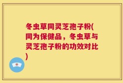 冬虫草同灵芝孢子粉(同为保健品，冬虫草与灵芝孢子粉的功效对比)