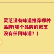 灵芝没有味道推荐哪种品牌(哪个品牌的灵芝没有任何味道？)