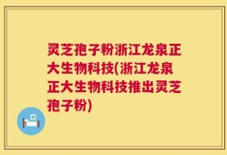 灵芝孢子粉浙江龙泉正大生物科技(浙江龙泉正大生物科技推出灵芝孢子粉)
