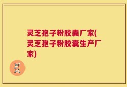 灵芝孢子粉胶囊厂家(灵芝孢子粉胶囊生产厂家)