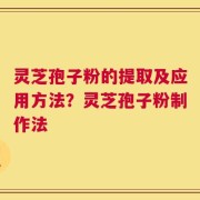灵芝孢子粉的提取及应用方法？灵芝孢子粉制作法