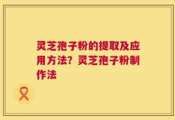 灵芝孢子粉的提取及应用方法？灵芝孢子粉制作法