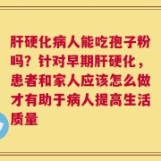 肝硬化病人能吃孢子粉吗？针对早期肝硬化，患者和家人应该怎么做才有助于病人提高生活质量