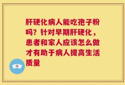 肝硬化病人能吃孢子粉吗？针对早期肝硬化，患者和家人应该怎么做才有助于病人提高生活质量