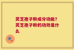 灵芝孢子粉成分功能？灵芝孢子粉的功效是什么
