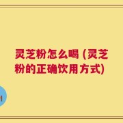 灵芝粉怎么喝 (灵芝粉的正确饮用方式)