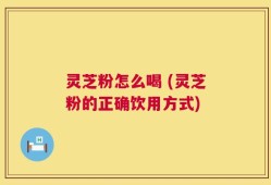 灵芝粉怎么喝 (灵芝粉的正确饮用方式)