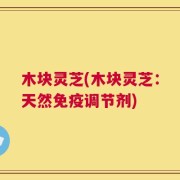 木块灵芝(木块灵芝：天然免疫调节剂)