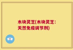 木块灵芝(木块灵芝：天然免疫调节剂)