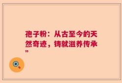 孢子粉：从古至今的天然奇迹，铸就滋养传承”