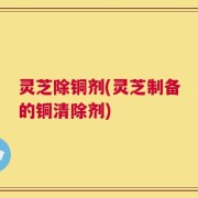 灵芝除铜剂(灵芝制备的铜清除剂)