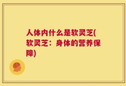人体内什么是软灵芝(软灵芝：身体的营养保障)