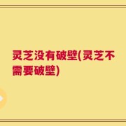 灵芝没有破壁(灵芝不需要破壁)