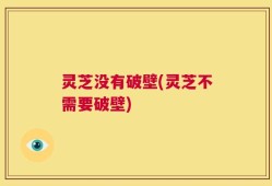 灵芝没有破壁(灵芝不需要破壁)