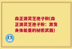 森正源灵芝孢子粉(森正源灵芝孢子粉：激发身体能量的秘密武器)