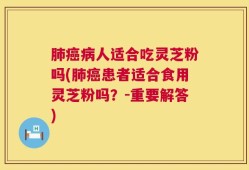 肺癌病人适合吃灵芝粉吗(肺癌患者适合食用灵芝粉吗？-重要解答)