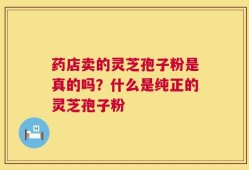 药店卖的灵芝孢子粉是真的吗？什么是纯正的灵芝孢子粉