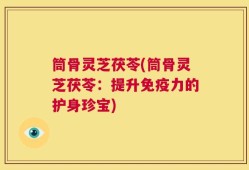 筒骨灵芝茯苓(筒骨灵芝茯苓：提升免疫力的护身珍宝)