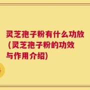 灵芝孢子粉有什么功放 (灵芝孢子粉的功效与作用介绍)