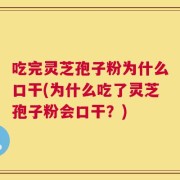 吃完灵芝孢子粉为什么口干(为什么吃了灵芝孢子粉会口干？)