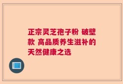 正宗灵芝孢子粉 破壁款 高品质养生滋补的天然健康之选