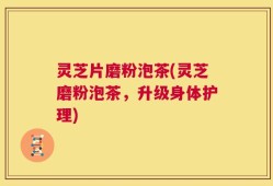 灵芝片磨粉泡茶(灵芝磨粉泡茶，升级身体护理)