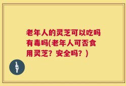 老年人的灵芝可以吃吗有毒吗(老年人可否食用灵芝？安全吗？)