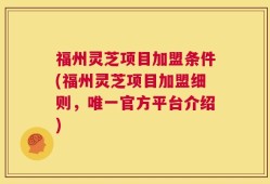 福州灵芝项目加盟条件(福州灵芝项目加盟细则，唯一官方平台介绍)