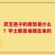 灵芝孢子的原型是什么？学士服是谁提出来的