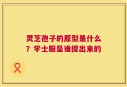 灵芝孢子的原型是什么？学士服是谁提出来的