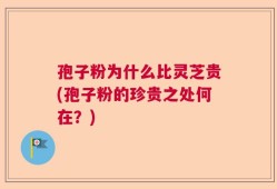 孢子粉为什么比灵芝贵(孢子粉的珍贵之处何在？)