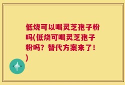 低烧可以喝灵芝孢子粉吗(低烧可喝灵芝孢子粉吗？替代方案来了！)