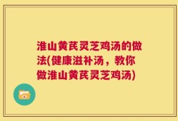 淮山黄芪灵芝鸡汤的做法(健康滋补汤，教你做淮山黄芪灵芝鸡汤)