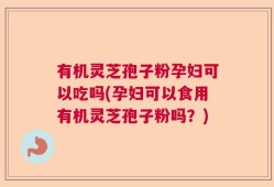 有机灵芝孢子粉孕妇可以吃吗(孕妇可以食用有机灵芝孢子粉吗？)