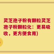 灵芝孢子粉有颗粒灵芝孢子粉颗粒化：更易吸收，更方便食用)