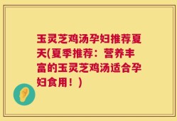 玉灵芝鸡汤孕妇推荐夏天(夏季推荐：营养丰富的玉灵芝鸡汤适合孕妇食用！)